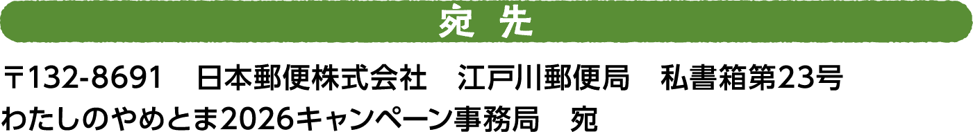 宛先 〒132-8691　日本郵便株式会社　江戸川郵便局　私書箱第23号 わたしのやめとま2026キャンペーン事務局　宛